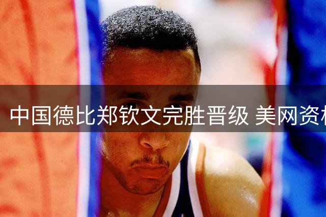 中国德比郑钦文完胜晋级 美网资格赛迎开门红
