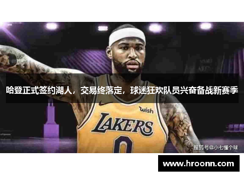 哈登正式签约湖人，交易终落定，球迷狂欢队员兴奋备战新赛季